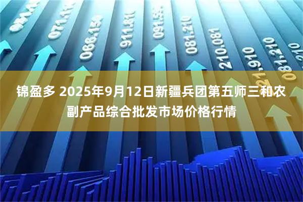 锦盈多 2025年9月12日新疆兵团第五师三和农副产品综合批发市场价格行情
