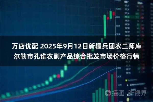 万店优配 2025年9月12日新疆兵团农二师库尔勒市孔雀农副产品综合批发市场价格行情