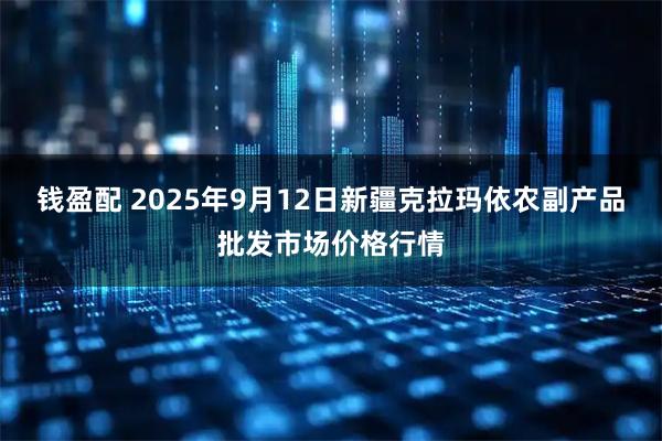钱盈配 2025年9月12日新疆克拉玛依农副产品批发市场价格行情