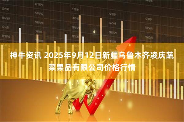 神牛资讯 2025年9月12日新疆乌鲁木齐凌庆蔬菜果品有限公司价格行情