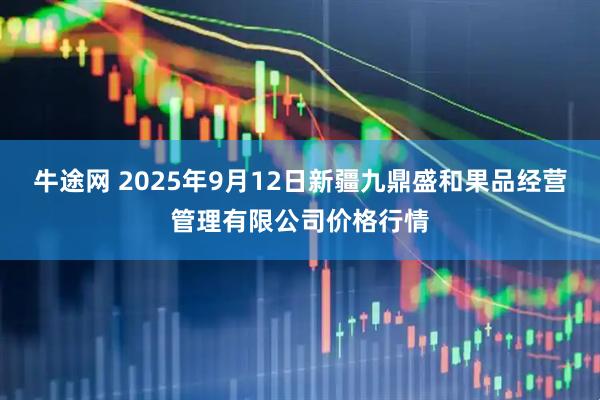 牛途网 2025年9月12日新疆九鼎盛和果品经营管理有限公司价格行情