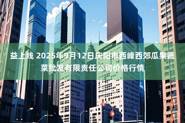益上线 2025年9月12日庆阳市西峰西郊瓜果蔬菜批发有限责任公司价格行情