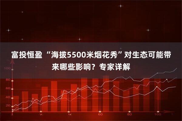 富投恒盈 “海拔5500米烟花秀”对生态可能带来哪些影响？专家详解