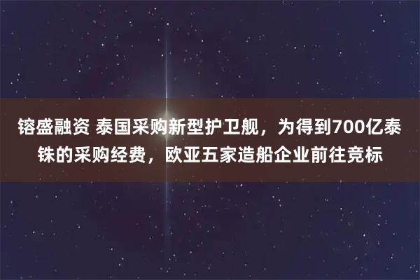 镕盛融资 泰国采购新型护卫舰，为得到700亿泰铢的采购经费，欧亚五家造船企业前往竞标