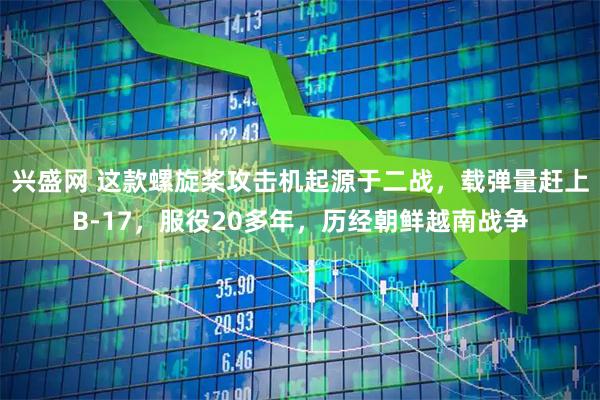 兴盛网 这款螺旋桨攻击机起源于二战，载弹量赶上B-17，服役20多年，历经朝鲜越南战争