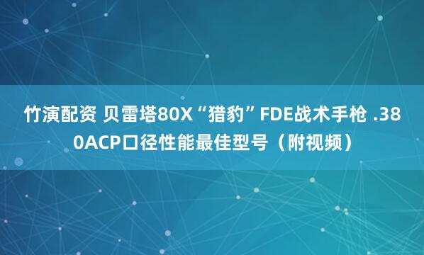 竹演配资 贝雷塔80X“猎豹”FDE战术手枪 .380ACP口径性能最佳型号（附视频）