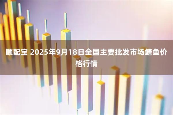 顺配宝 2025年9月18日全国主要批发市场鳝鱼价格行情