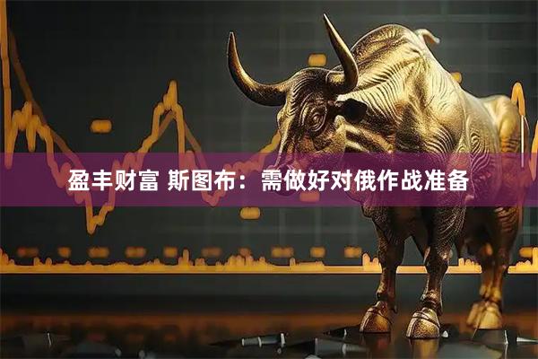 盈丰财富 斯图布：需做好对俄作战准备