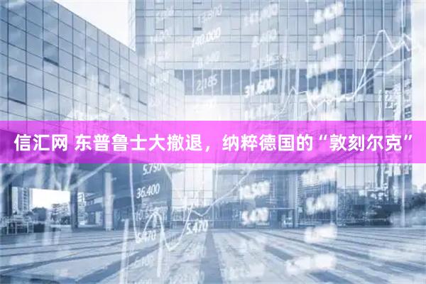 信汇网 东普鲁士大撤退，纳粹德国的“敦刻尔克”