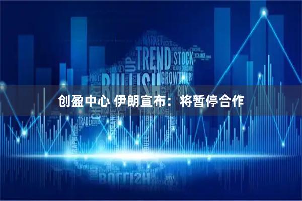 创盈中心 伊朗宣布：将暂停合作