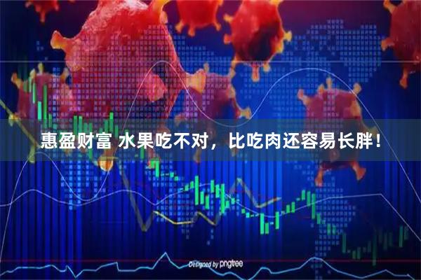惠盈财富 水果吃不对，比吃肉还容易长胖！