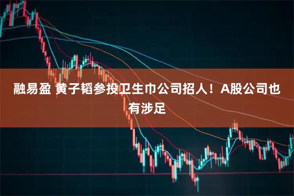 融易盈 黄子韬参投卫生巾公司招人！A股公司也有涉足