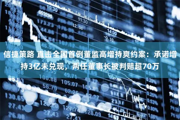 信捷策路 直击全国首例董监高增持爽约案：承诺增持3亿未兑现，两任董事长被判赔超70万