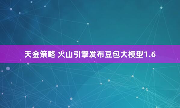 天金策略 火山引擎发布豆包大模型1.6