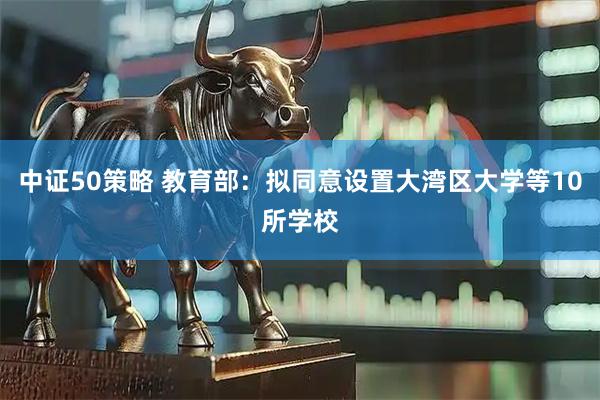 中证50策略 教育部：拟同意设置大湾区大学等10所学校