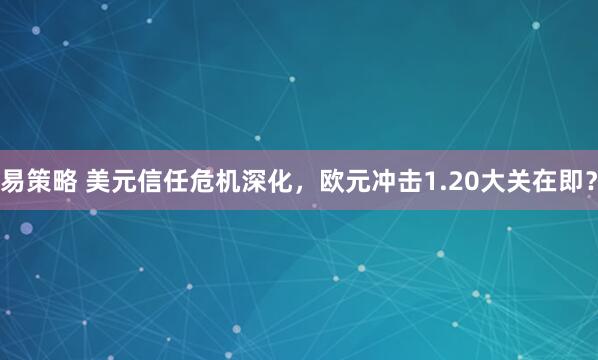 易策略 美元信任危机深化，欧元冲击1.20大关在即？