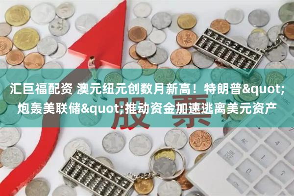 汇巨福配资 澳元纽元创数月新高！特朗普&quot;炮轰美联储&quot;推动资金加速逃离美元资产