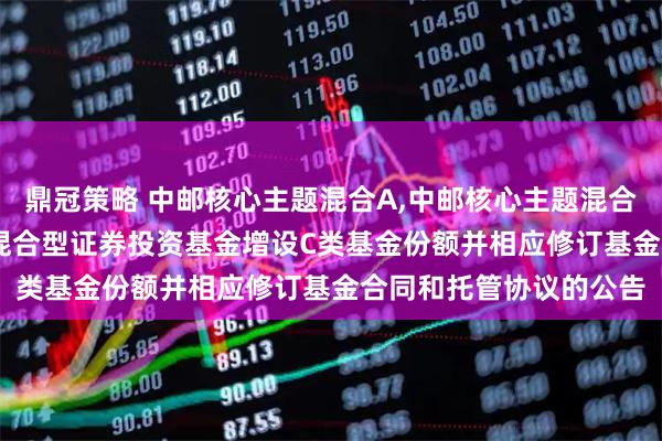 鼎冠策略 中邮核心主题混合A,中邮核心主题混合C: 关于中邮核心主题混合型证券投资基金增设C类基金份额并相应修订基金合同和托管协议的公告