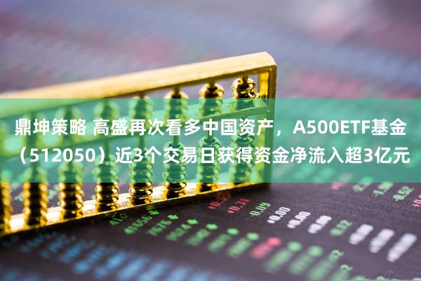 鼎坤策略 高盛再次看多中国资产，A500ETF基金（512050）近3个交易日获得资金净流入超3亿元