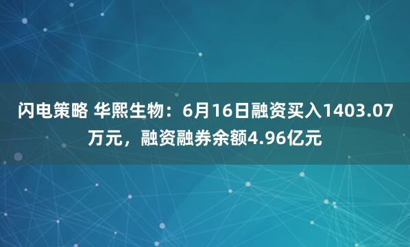 闪电策略 华熙生物：6月16日融资买入1403.07万元，融资融券余额4.96亿元