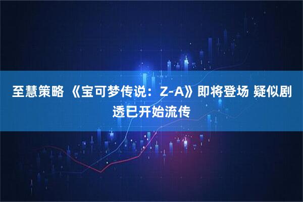 至慧策略 《宝可梦传说：Z-A》即将登场 疑似剧透已开始流传