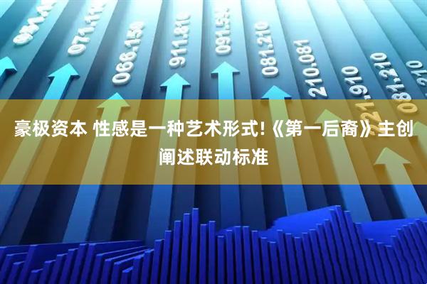 豪极资本 性感是一种艺术形式!《第一后裔》主创阐述联动标准