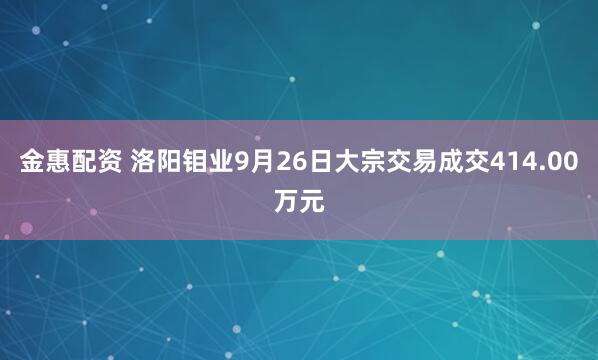 金惠配资 洛阳钼业9月26日大宗交易成交414.00万元