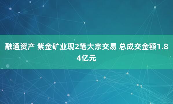融通资产 紫金矿业现2笔大宗交易 总成交金额1.84亿元