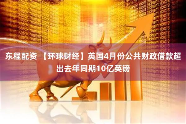 东程配资 【环球财经】英国4月份公共财政借款超出去年同期10亿英镑