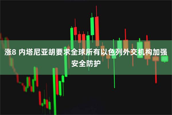 涨8 内塔尼亚胡要求全球所有以色列外交机构加强安全防护