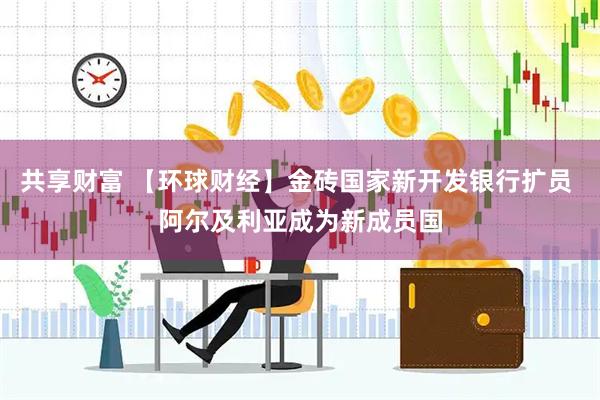 共享财富 【环球财经】金砖国家新开发银行扩员 阿尔及利亚成为新成员国