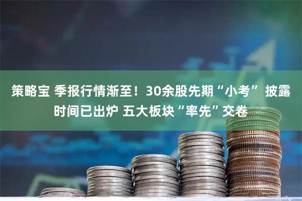 策略宝 季报行情渐至！30余股先期“小考” 披露时间已出炉 五大板块“率先”交卷