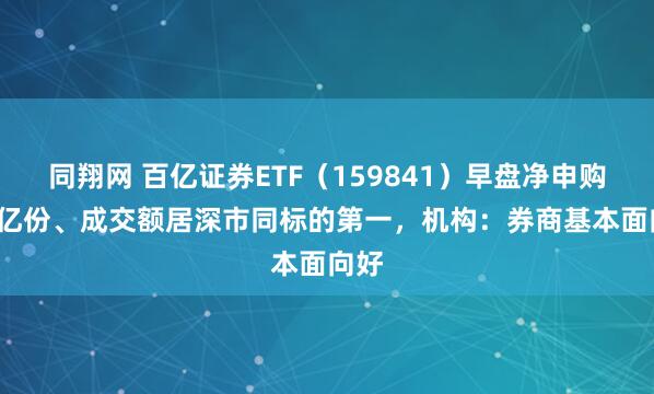 同翔网 百亿证券ETF（159841）早盘净申购0.9亿份、成交额居深市同标的第一，机构：券商基本面向好