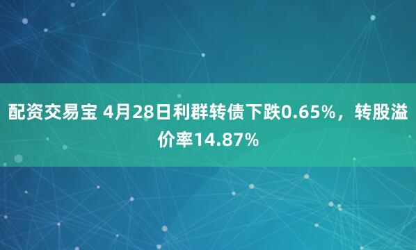 配资交易宝 4月28日利群转债下跌0.65%，转股溢价率14.87%