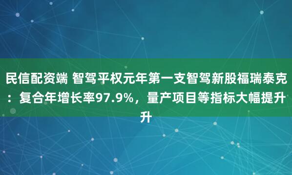 民信配资端 智驾平权元年第一支智驾新股福瑞泰克：复合年增长率97.9%，量产项目等指标大幅提升