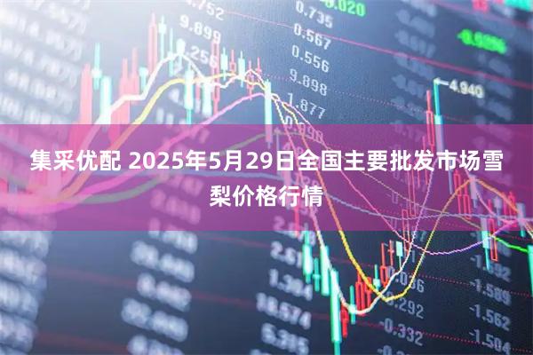 集采优配 2025年5月29日全国主要批发市场雪梨价格行情