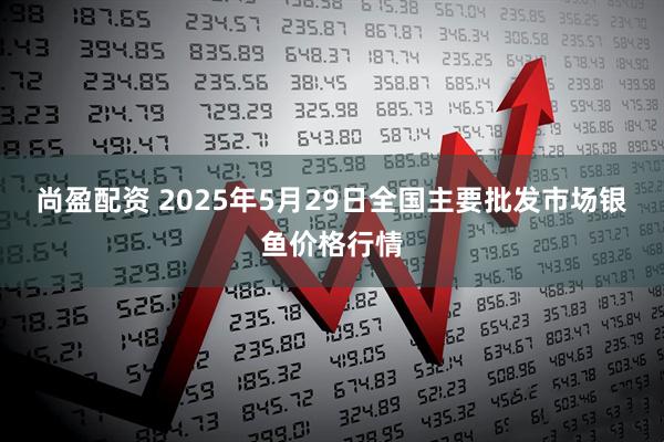 尚盈配资 2025年5月29日全国主要批发市场银鱼价格行情