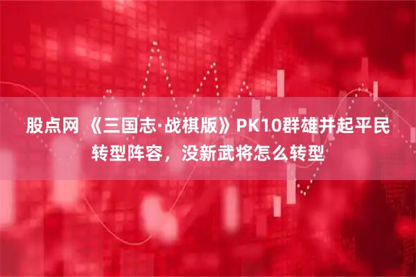 股点网 《三国志·战棋版》PK10群雄并起平民转型阵容，没新武将怎么转型