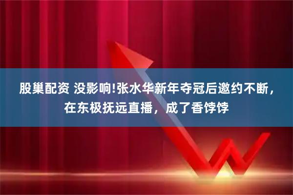 股巢配资 没影响!张水华新年夺冠后邀约不断，在东极抚远直播，成了香饽饽