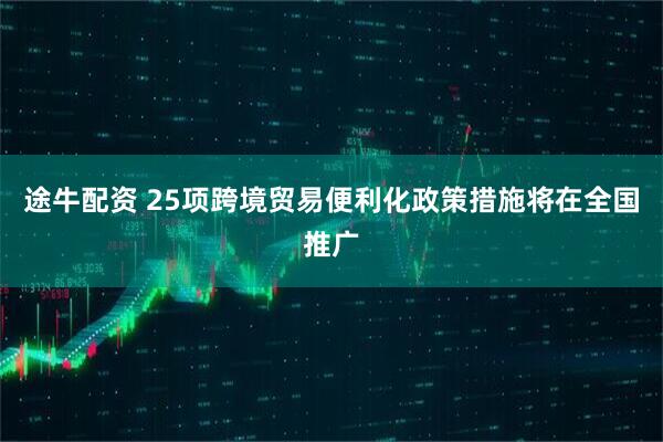 途牛配资 25项跨境贸易便利化政策措施将在全国推广