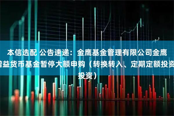 本信选配 公告速递：金鹰基金管理有限公司金鹰增益货币基金暂停大额申购（转换转入、定期定额投资）
