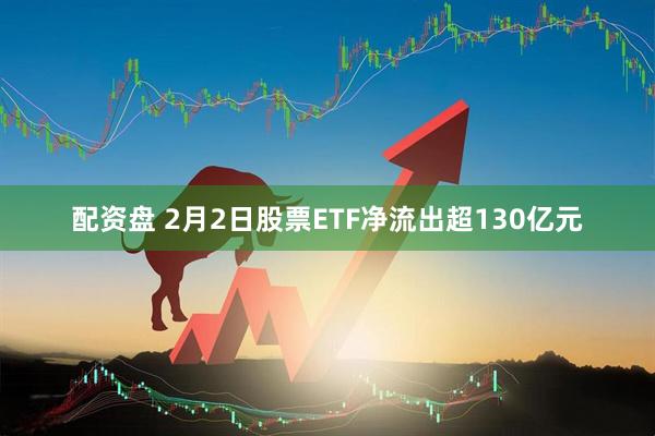 配资盘 2月2日股票ETF净流出超130亿元
