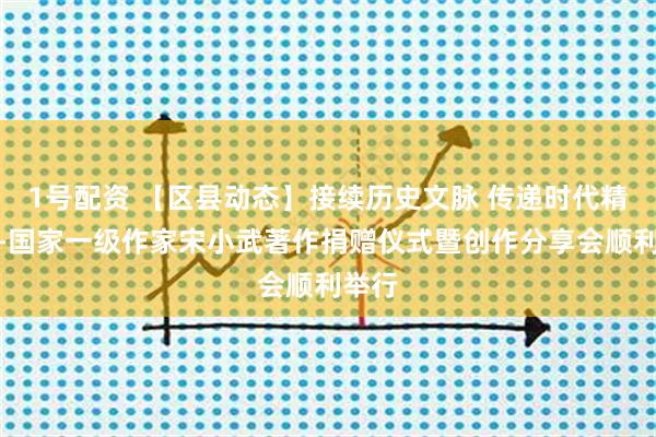 1号配资 【区县动态】接续历史文脉 传递时代精神——国家一级作家宋小武著作捐赠仪式暨创作分享会顺利举行