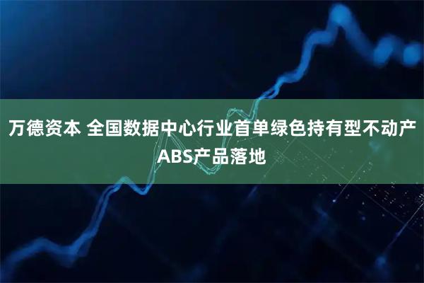 万德资本 全国数据中心行业首单绿色持有型不动产ABS产品落地