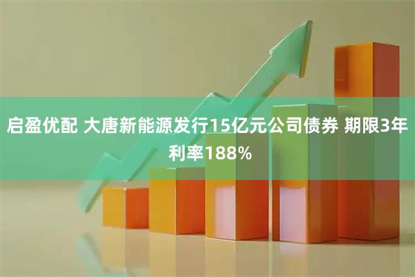 启盈优配 大唐新能源发行15亿元公司债券 期限3年 利率188%