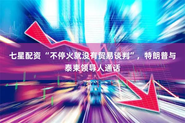 七星配资 “不停火就没有贸易谈判”，特朗普与泰柬领导人通话