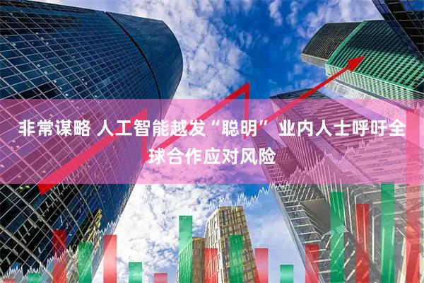 非常谋略 人工智能越发“聪明” 业内人士呼吁全球合作应对风险