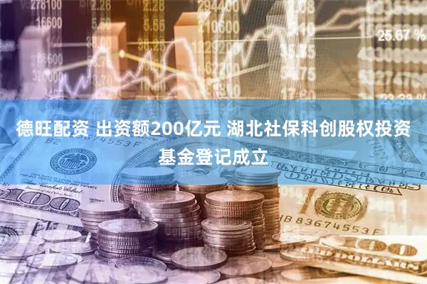 德旺配资 出资额200亿元 湖北社保科创股权投资基金登记成立