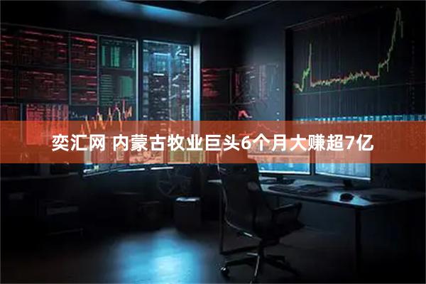 奕汇网 内蒙古牧业巨头6个月大赚超7亿